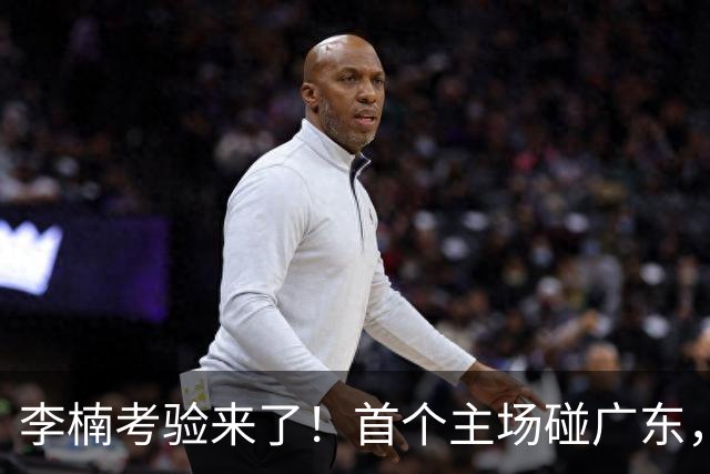 李楠考验来了！首个主场碰广东，3外援+周琦赵睿组强阵冲冠军，附首钢完整赛程
